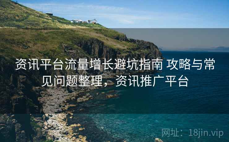 资讯平台流量增长避坑指南 攻略与常见问题整理,资讯推广平台 资讯平台流量增长避坑指南 攻略与常见问题整理,资讯推广平台