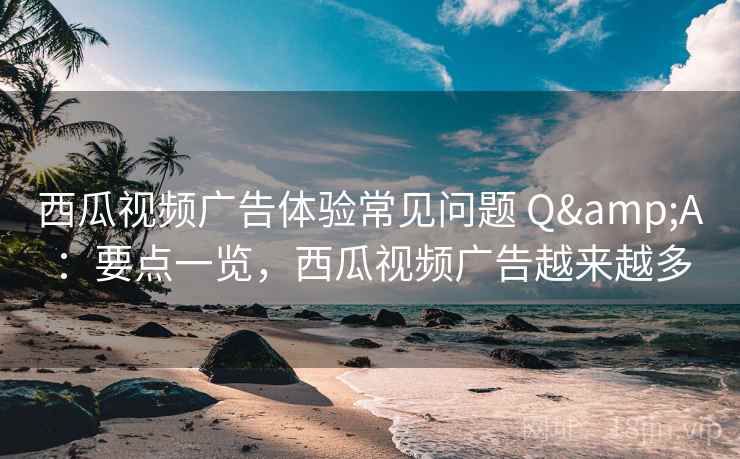 西瓜视频广告体验常见问题 Q&A:要点一览,西瓜视频广告越来越多 西瓜视频广告体验常见问题 Q&A:要点一览,西瓜视频广告越来越多
