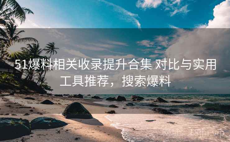51爆料相关收录提升合集 对比与实用工具推荐，搜索爆料
