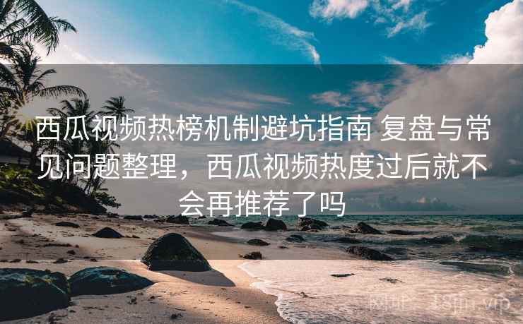 西瓜视频热榜机制避坑指南 复盘与常见问题整理,西瓜视频热度过后就不会再推荐了吗 西瓜视频热榜机制避坑指南 复盘与常见问题整理,西瓜视频热度过后就不会再推荐了吗