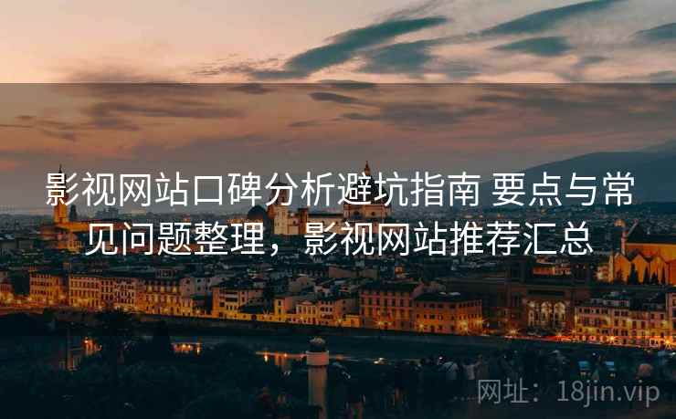 影视网站口碑分析避坑指南 要点与常见问题整理,影视网站推荐汇总 影视网站口碑分析避坑指南 要点与常见问题整理,影视网站推荐汇总