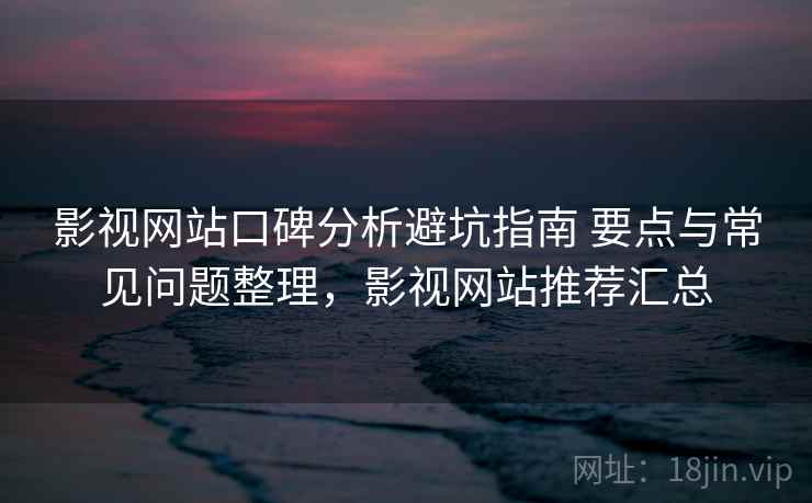 影视网站口碑分析避坑指南 要点与常见问题整理,影视网站推荐汇总 影视网站口碑分析避坑指南 要点与常见问题整理,影视网站推荐汇总