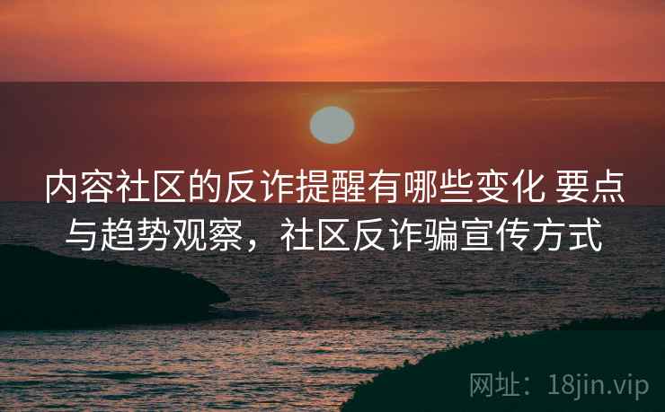 内容社区的反诈提醒有哪些变化 要点与趋势观察，社区反诈骗宣传方式
