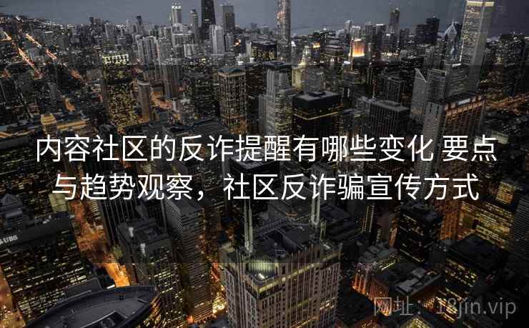内容社区的反诈提醒有哪些变化 要点与趋势观察，社区反诈骗宣传方式