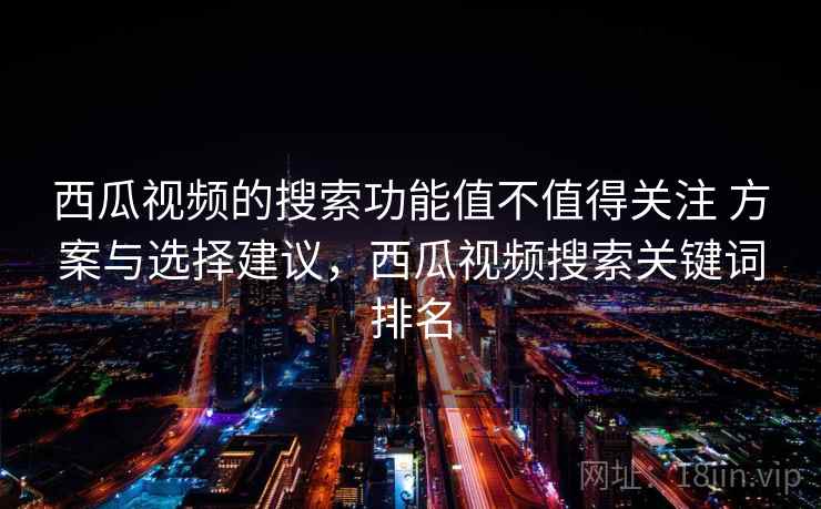 西瓜视频的搜索功能值不值得关注 方案与选择建议,西瓜视频搜索关键词排名 西瓜视频的搜索功能值不值得关注 方案与选择建议,西瓜视频搜索关键词排名