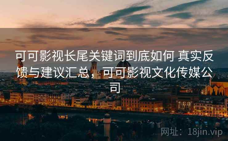 可可影视长尾关键词到底如何 真实反馈与建议汇总,可可影视文化传媒公司 可可影视长尾关键词到底如何 真实反馈与建议汇总,可可影视文化传媒公司