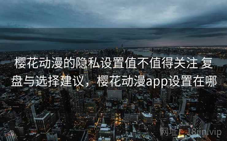 樱花动漫的隐私设置值不值得关注 复盘与选择建议，樱花动漫app设置在哪
