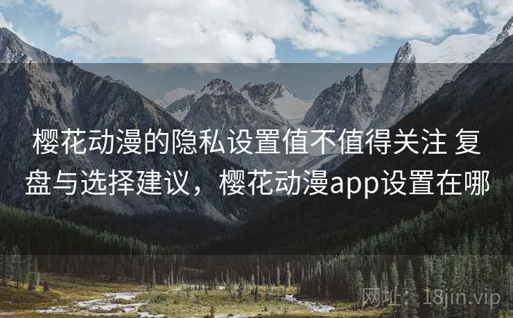 樱花动漫的隐私设置值不值得关注 复盘与选择建议,樱花动漫app设置在哪 樱花动漫的隐私设置值不值得关注 复盘与选择建议,樱花动漫app设置在哪