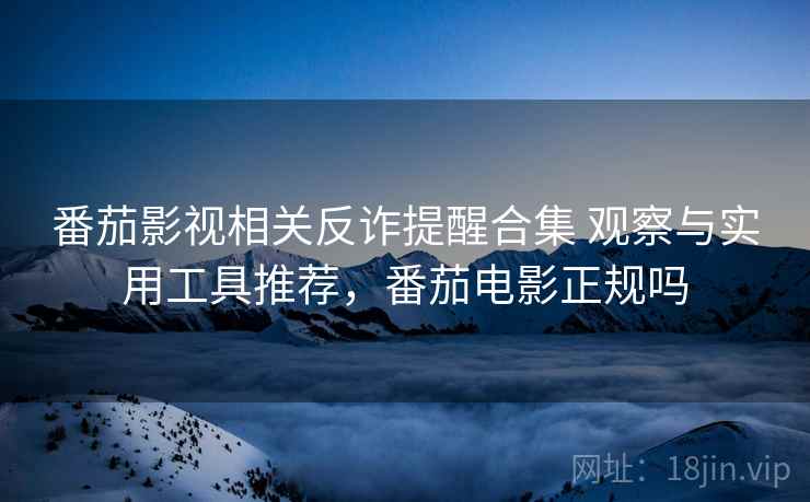 番茄影视相关反诈提醒合集 观察与实用工具推荐,番茄电影正规吗 番茄影视相关反诈提醒合集 观察与实用工具推荐,番茄电影正规吗