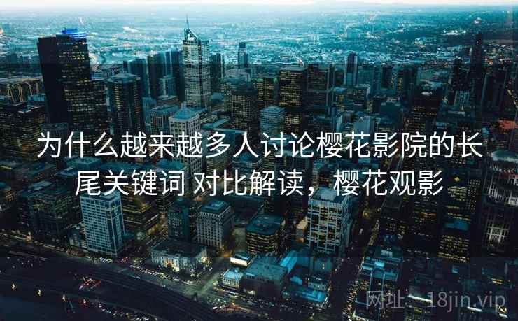 为什么越来越多人讨论樱花影院的长尾关键词 对比解读,樱花观影 为什么越来越多人讨论樱花影院的长尾关键词 对比解读,樱花观影