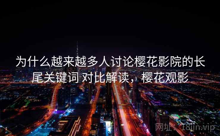 为什么越来越多人讨论樱花影院的长尾关键词 对比解读,樱花观影 为什么越来越多人讨论樱花影院的长尾关键词 对比解读,樱花观影