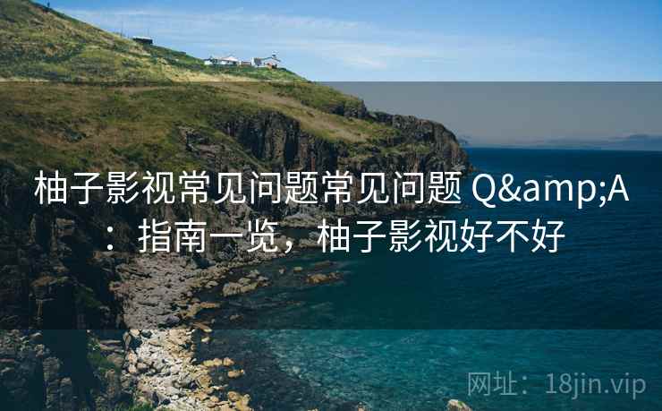 柚子影视常见问题常见问题 Q&A:指南一览,柚子影视好不好 柚子影视常见问题常见问题 Q&A:指南一览,柚子影视好不好
