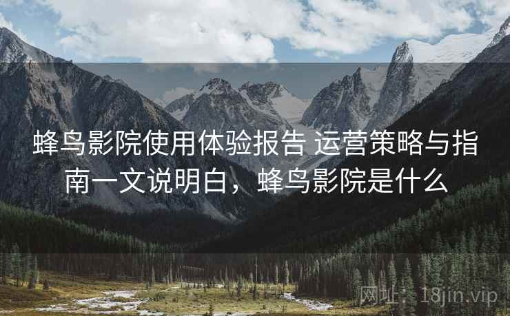 蜂鸟影院使用体验报告 运营策略与指南一文说明白,蜂鸟影院是什么 蜂鸟影院使用体验报告 运营策略与指南一文说明白,蜂鸟影院是什么
