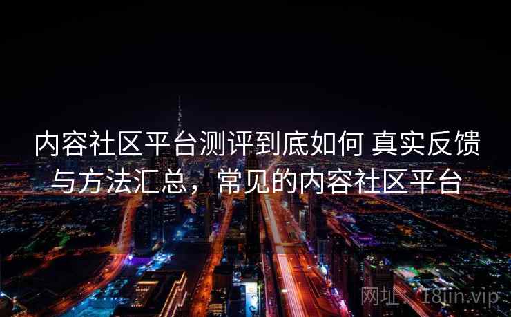 内容社区平台测评到底如何 真实反馈与方法汇总，常见的内容社区平台