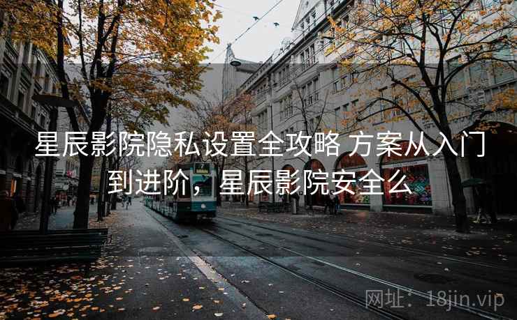 星辰影院隐私设置全攻略 方案从入门到进阶,星辰影院安全么 星辰影院隐私设置全攻略 方案从入门到进阶,星辰影院安全么