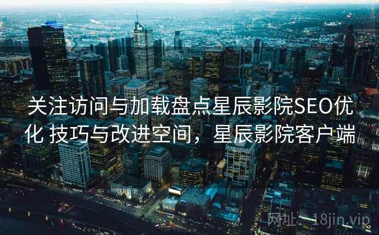 关注访问与加载盘点星辰影院SEO优化 技巧与改进空间,星辰影院客户端 关注访问与加载盘点星辰影院SEO优化 技巧与改进空间,星辰影院客户端