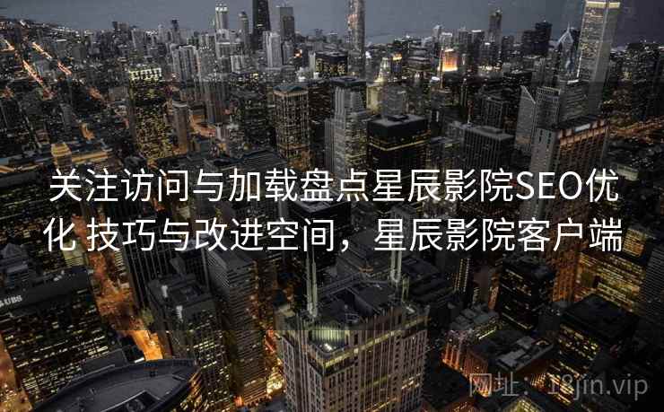 关注访问与加载盘点星辰影院SEO优化 技巧与改进空间,星辰影院客户端 关注访问与加载盘点星辰影院SEO优化 技巧与改进空间,星辰影院客户端
