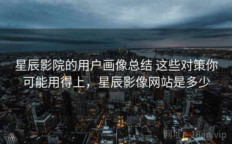 星辰影院的用户画像总结 这些对策你可能用得上，星辰影像网站是多少