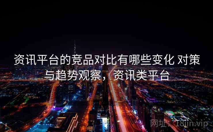 资讯平台的竞品对比有哪些变化 对策与趋势观察，资讯类平台