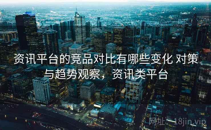 资讯平台的竞品对比有哪些变化 对策与趋势观察,资讯类平台 资讯平台的竞品对比有哪些变化 对策与趋势观察,资讯类平台