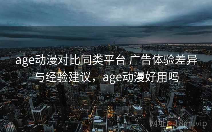 age动漫对比同类平台 广告体验差异与经验建议，age动漫好用吗