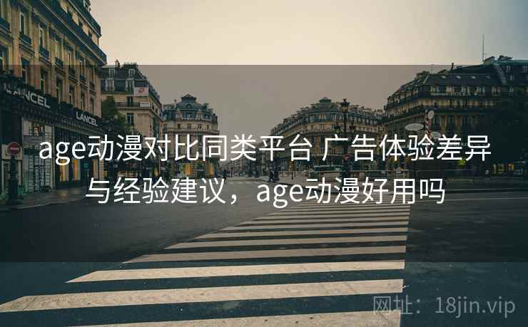 age动漫对比同类平台 广告体验差异与经验建议,age动漫好用吗 age动漫对比同类平台 广告体验差异与经验建议,age动漫好用吗
