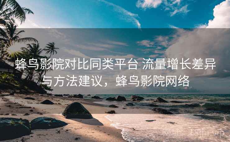 蜂鸟影院对比同类平台 流量增长差异与方法建议,蜂鸟影院网络 蜂鸟影院对比同类平台 流量增长差异与方法建议,蜂鸟影院网络
