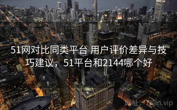 51网对比同类平台 用户评价差异与技巧建议,51平台和2144哪个好 51网对比同类平台 用户评价差异与技巧建议,51平台和2144哪个好
