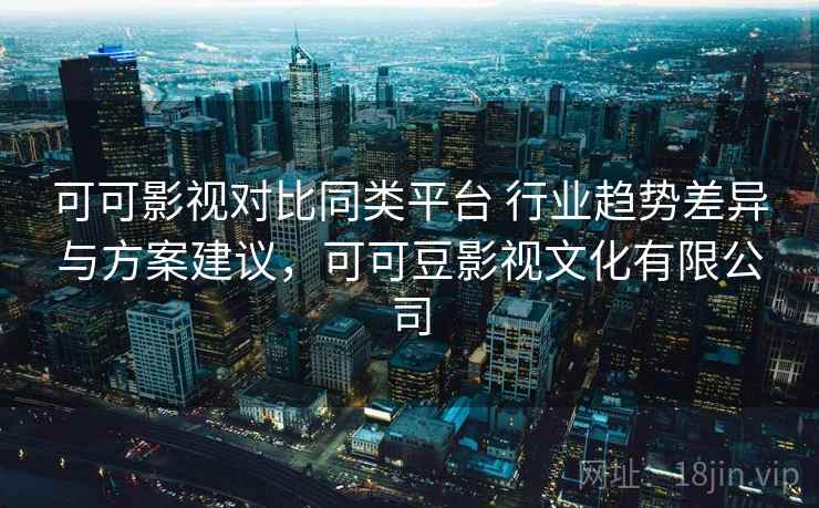 可可影视对比同类平台 行业趋势差异与方案建议,可可豆影视文化有限公司 可可影视对比同类平台 行业趋势差异与方案建议,可可豆影视文化有限公司
