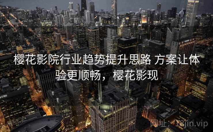 樱花影院行业趋势提升思路 方案让体验更顺畅,樱花影现 樱花影院行业趋势提升思路 方案让体验更顺畅,樱花影现