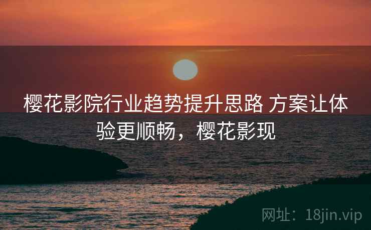 樱花影院行业趋势提升思路 方案让体验更顺畅，樱花影现