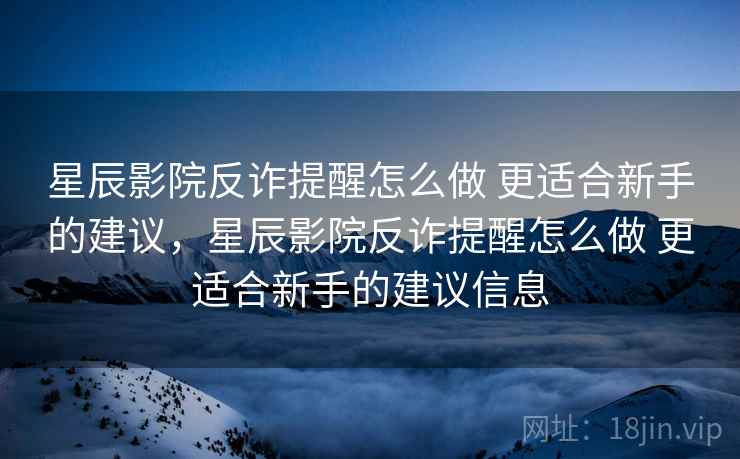 星辰影院反诈提醒怎么做 更适合新手的建议,星辰影院反诈提醒怎么做 更适合新手的建议信息 星辰影院反诈提醒怎么做 更适合新手的建议,星辰影院反诈提醒怎么做 更适合新手的建议信息