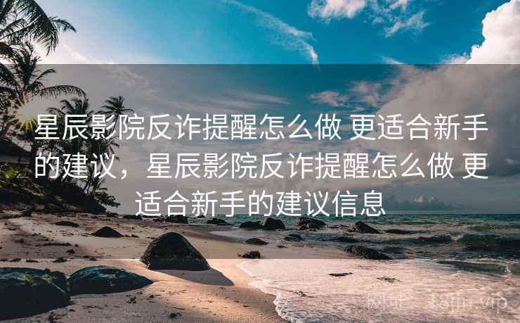 星辰影院反诈提醒怎么做 更适合新手的建议,星辰影院反诈提醒怎么做 更适合新手的建议信息 星辰影院反诈提醒怎么做 更适合新手的建议,星辰影院反诈提醒怎么做 更适合新手的建议信息