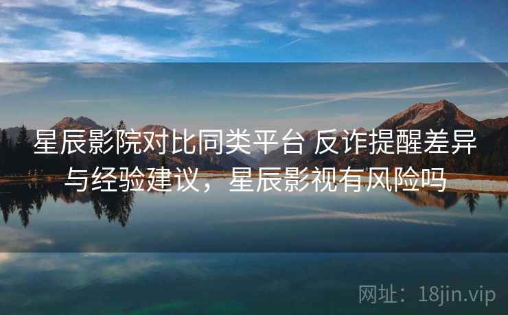 星辰影院对比同类平台 反诈提醒差异与经验建议,星辰影视有风险吗 星辰影院对比同类平台 反诈提醒差异与经验建议,星辰影视有风险吗