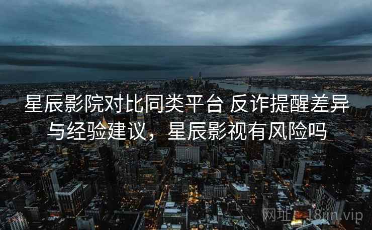 星辰影院对比同类平台 反诈提醒差异与经验建议，星辰影视有风险吗