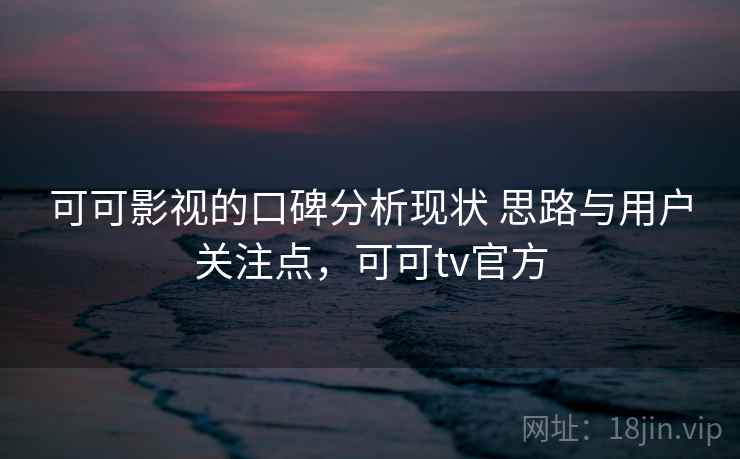 可可影视的口碑分析现状 思路与用户关注点,可可tv官方 可可影视的口碑分析现状 思路与用户关注点,可可tv官方
