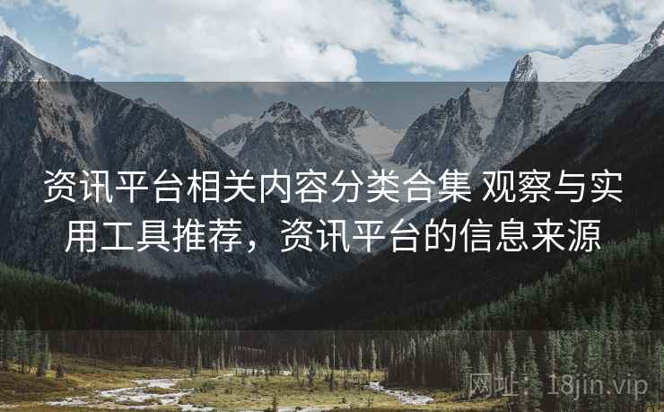 资讯平台相关内容分类合集 观察与实用工具推荐,资讯平台的信息来源 资讯平台相关内容分类合集 观察与实用工具推荐,资讯平台的信息来源