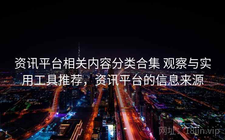 资讯平台相关内容分类合集 观察与实用工具推荐，资讯平台的信息来源