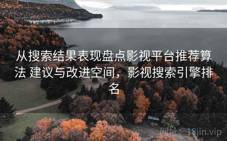 从搜索结果表现盘点影视平台推荐算法 建议与改进空间，影视搜索引擎排名