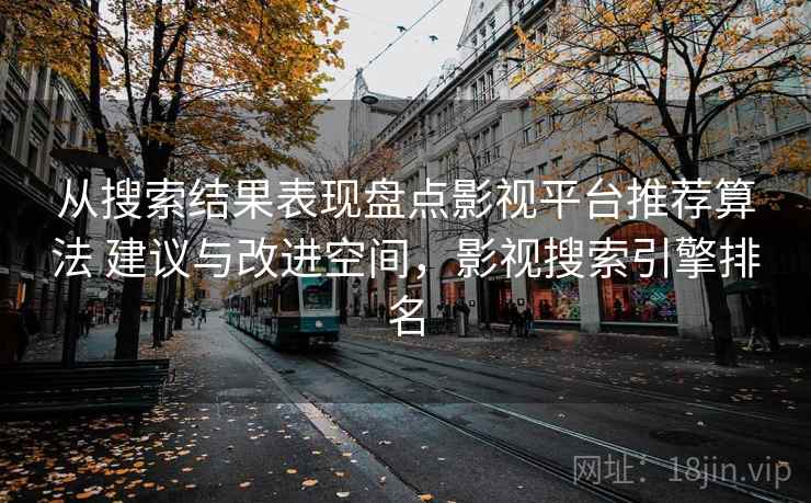 从搜索结果表现盘点影视平台推荐算法 建议与改进空间,影视搜索引擎排名 从搜索结果表现盘点影视平台推荐算法 建议与改进空间,影视搜索引擎排名