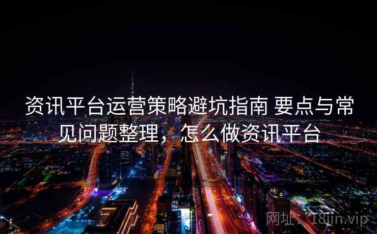 资讯平台运营策略避坑指南 要点与常见问题整理，怎么做资讯平台