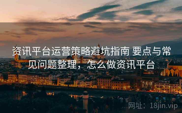 资讯平台运营策略避坑指南 要点与常见问题整理,怎么做资讯平台 资讯平台运营策略避坑指南 要点与常见问题整理,怎么做资讯平台