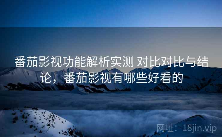 番茄影视功能解析实测 对比对比与结论，番茄影视有哪些好看的