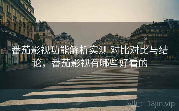 番茄影视功能解析实测 对比对比与结论,番茄影视有哪些好看的 番茄影视功能解析实测 对比对比与结论,番茄影视有哪些好看的