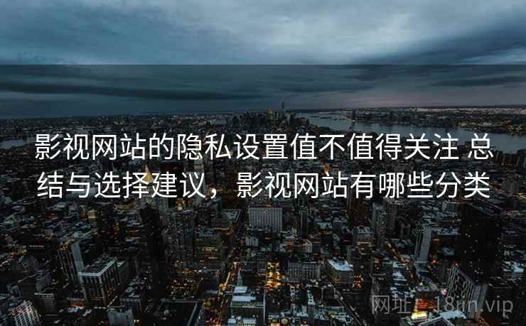 影视网站的隐私设置值不值得关注 总结与选择建议,影视网站有哪些分类 影视网站的隐私设置值不值得关注 总结与选择建议,影视网站有哪些分类