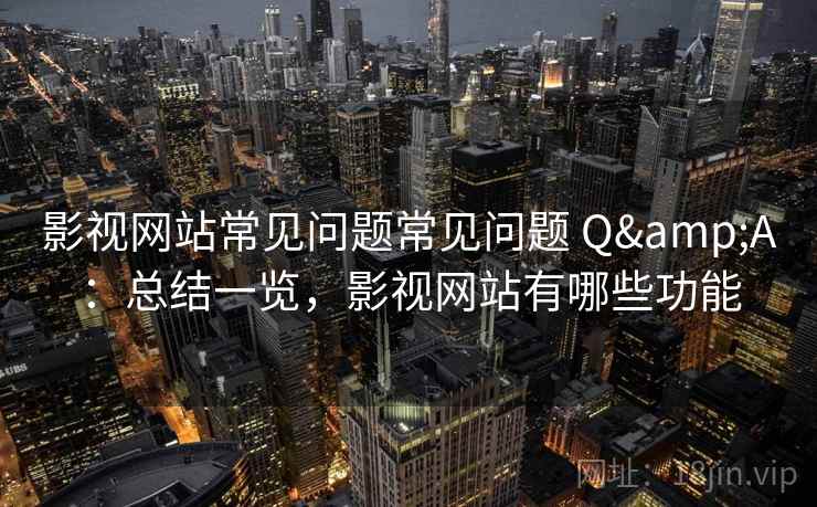 影视网站常见问题常见问题 Q&A:总结一览,影视网站有哪些功能 影视网站常见问题常见问题 Q&A:总结一览,影视网站有哪些功能