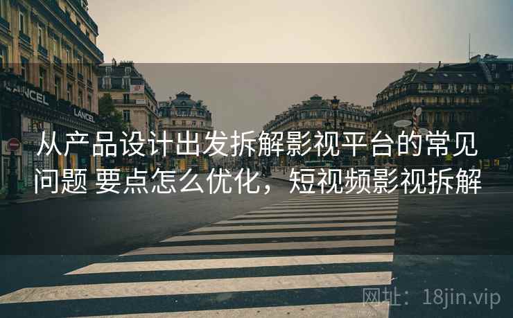 从产品设计出发拆解影视平台的常见问题 要点怎么优化，短视频影视拆解