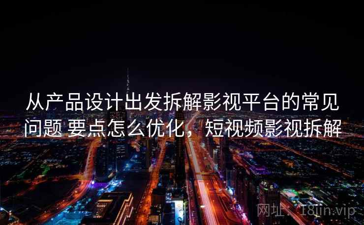 从产品设计出发拆解影视平台的常见问题 要点怎么优化,短视频影视拆解 从产品设计出发拆解影视平台的常见问题 要点怎么优化,短视频影视拆解
