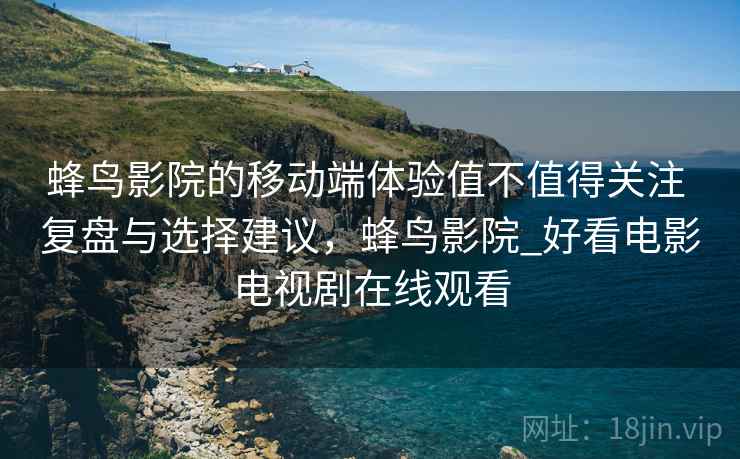 蜂鸟影院的移动端体验值不值得关注 复盘与选择建议，蜂鸟影院_好看电影电视剧在线观看
