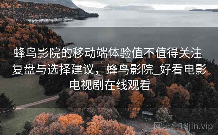 蜂鸟影院的移动端体验值不值得关注 复盘与选择建议,蜂鸟影院_好看电影电视剧在线观看 蜂鸟影院的移动端体验值不值得关注 复盘与选择建议,蜂鸟影院_好看电影电视剧在线观看